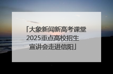 大象新闻新高考课堂2025重点高校招生宣讲会走进信阳
